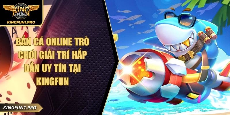 Bắn Cá Online Trò Chơi Giải Trí Hấp Dẫn Uy Tín Tại Kingfun